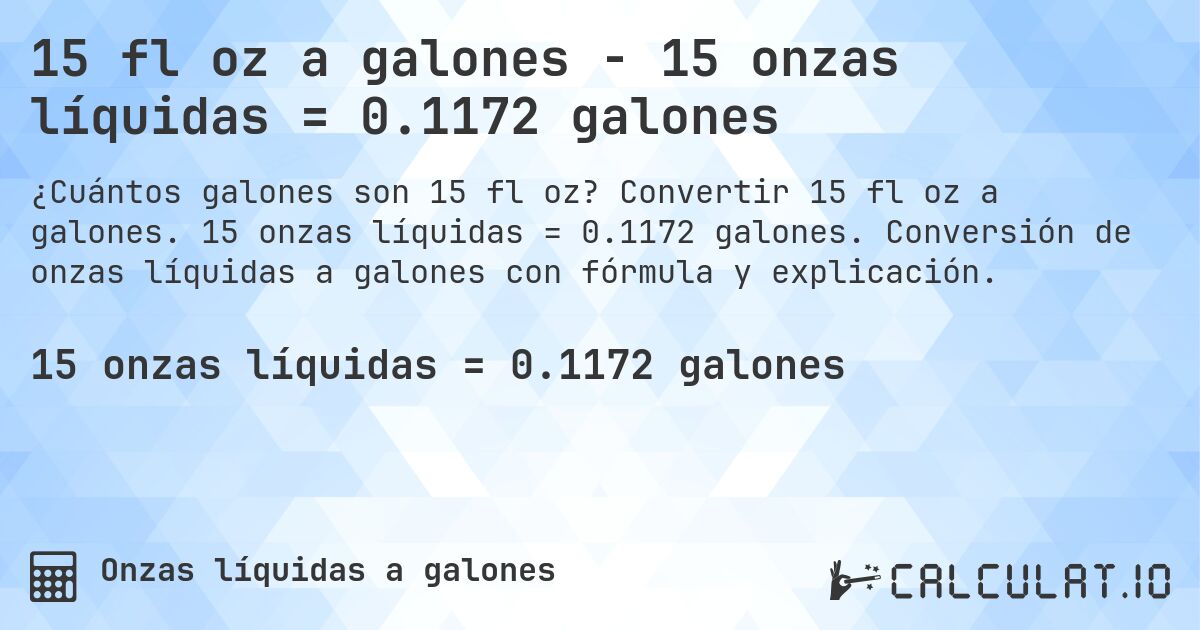 15 fl oz a galones - 15 onzas líquidas = 0.1172 galones. Convertir 15 fl oz a galones. 15 onzas líquidas = 0.1172 galones. Conversión de onzas líquidas a galones con fórmula y explicación.