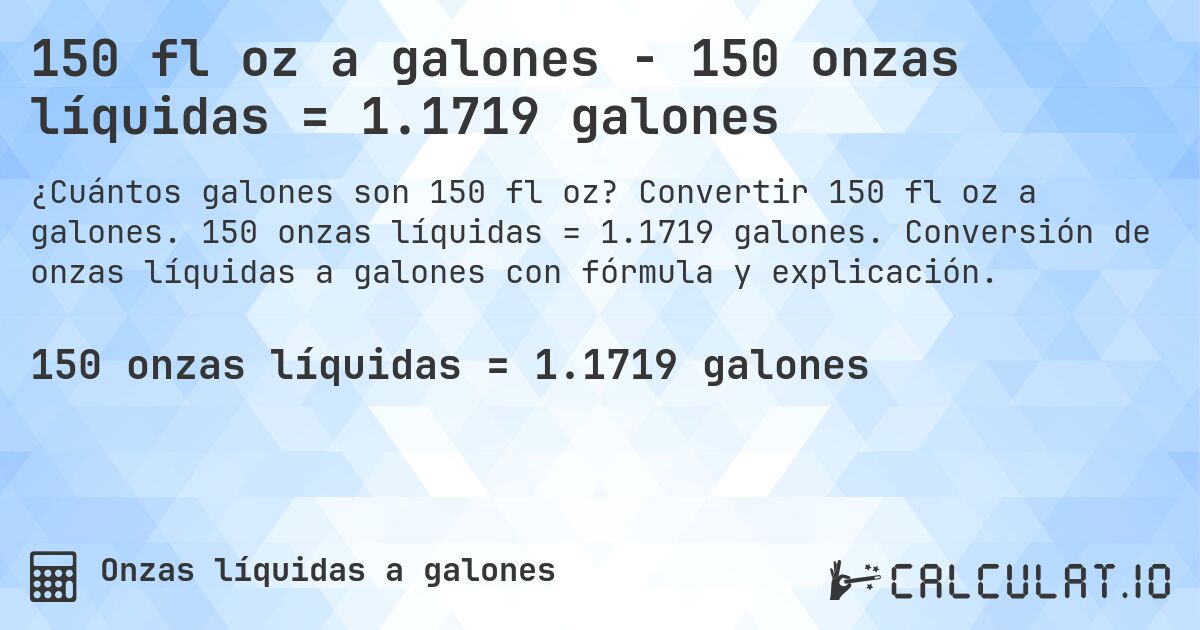150 fl oz a galones - 150 onzas líquidas = 1.1719 galones. Convertir 150 fl oz a galones. 150 onzas líquidas = 1.1719 galones. Conversión de onzas líquidas a galones con fórmula y explicación.