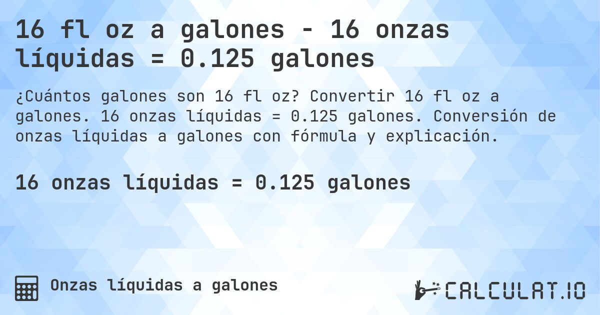 16 fl oz a galones - 16 onzas líquidas = 0.125 galones. Convertir 16 fl oz a galones. 16 onzas líquidas = 0.125 galones. Conversión de onzas líquidas a galones con fórmula y explicación.