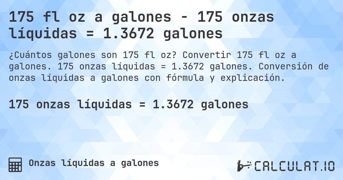 175 fl oz a galones - 175 onzas líquidas = 1.3672 galones. Convertir 175 fl oz a galones. 175 onzas líquidas = 1.3672 galones. Conversión de onzas líquidas a galones con fórmula y explicación.