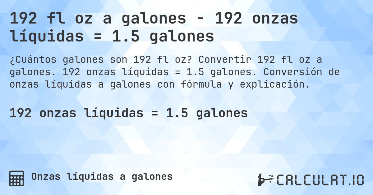 192 fl oz a galones - 192 onzas líquidas = 1.5 galones. Convertir 192 fl oz a galones. 192 onzas líquidas = 1.5 galones. Conversión de onzas líquidas a galones con fórmula y explicación.