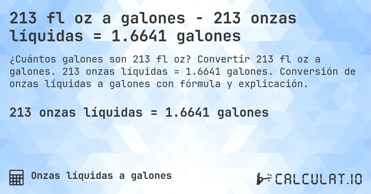 213 fl oz a galones - 213 onzas líquidas = 1.6641 galones. Convertir 213 fl oz a galones. 213 onzas líquidas = 1.6641 galones. Conversión de onzas líquidas a galones con fórmula y explicación.