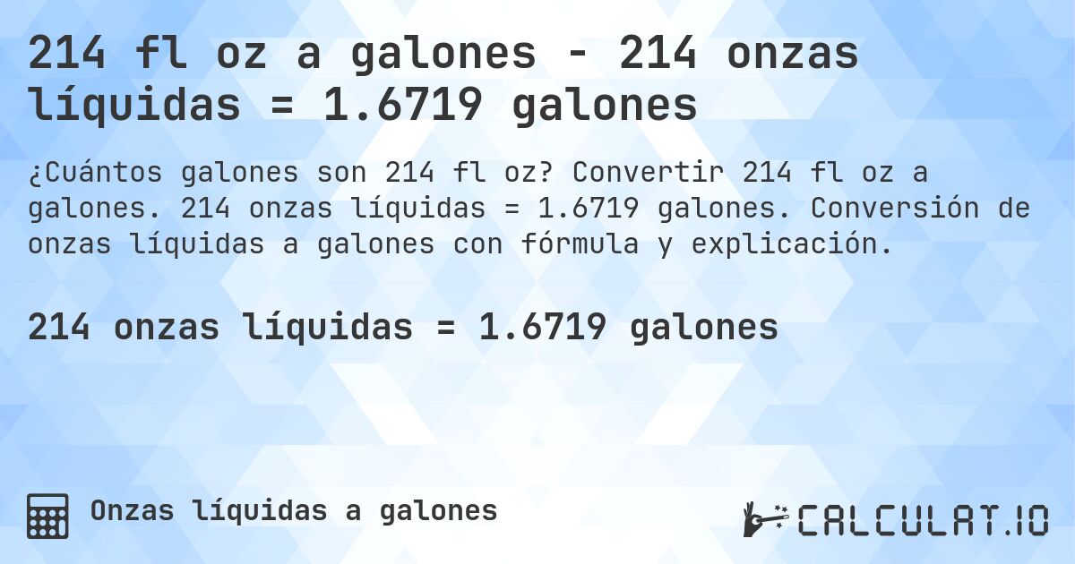 214 fl oz a galones - 214 onzas líquidas = 1.6719 galones. Convertir 214 fl oz a galones. 214 onzas líquidas = 1.6719 galones. Conversión de onzas líquidas a galones con fórmula y explicación.