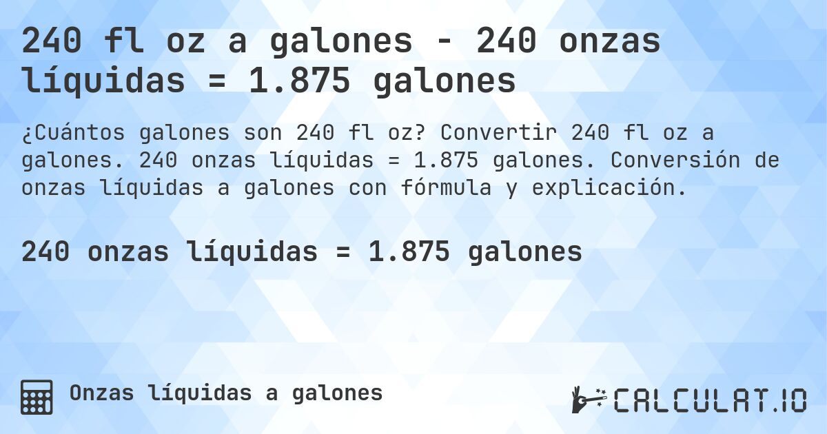 240 fl oz a galones - 240 onzas líquidas = 1.875 galones. Convertir 240 fl oz a galones. 240 onzas líquidas = 1.875 galones. Conversión de onzas líquidas a galones con fórmula y explicación.
