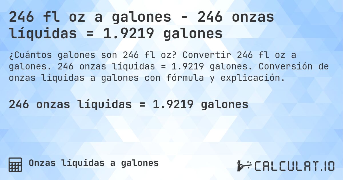 246 fl oz a galones - 246 onzas líquidas = 1.9219 galones. Convertir 246 fl oz a galones. 246 onzas líquidas = 1.9219 galones. Conversión de onzas líquidas a galones con fórmula y explicación.