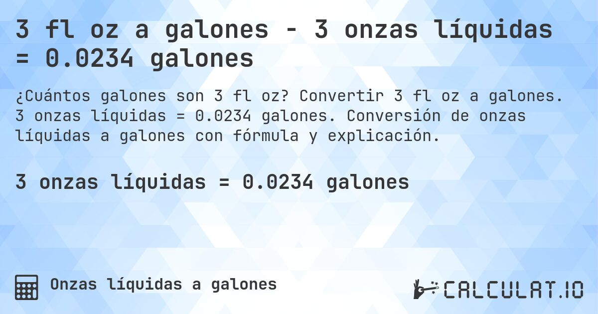3 fl oz a galones - 3 onzas líquidas = 0.0234 galones. Convertir 3 fl oz a galones. 3 onzas líquidas = 0.0234 galones. Conversión de onzas líquidas a galones con fórmula y explicación.