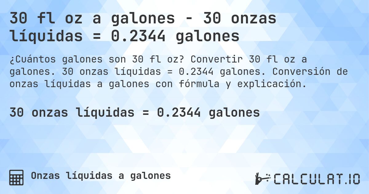 30 fl oz a galones - 30 onzas líquidas = 0.2344 galones. Convertir 30 fl oz a galones. 30 onzas líquidas = 0.2344 galones. Conversión de onzas líquidas a galones con fórmula y explicación.