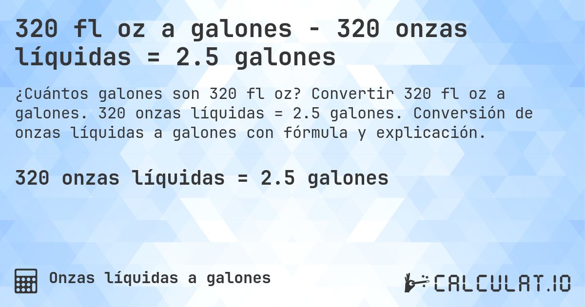 320 fl oz a galones - 320 onzas líquidas = 2.5 galones. Convertir 320 fl oz a galones. 320 onzas líquidas = 2.5 galones. Conversión de onzas líquidas a galones con fórmula y explicación.