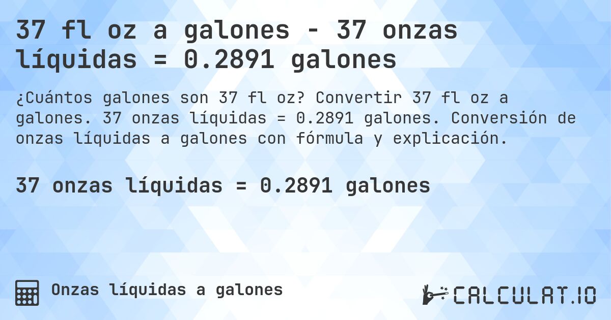 37 fl oz a galones - 37 onzas líquidas = 0.2891 galones. Convertir 37 fl oz a galones. 37 onzas líquidas = 0.2891 galones. Conversión de onzas líquidas a galones con fórmula y explicación.