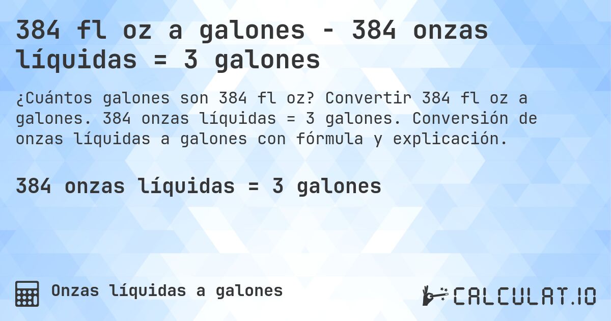 384 fl oz a galones - 384 onzas líquidas = 3 galones. Convertir 384 fl oz a galones. 384 onzas líquidas = 3 galones. Conversión de onzas líquidas a galones con fórmula y explicación.