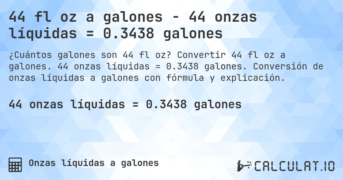 44 fl oz a galones - 44 onzas líquidas = 0.3438 galones. Convertir 44 fl oz a galones. 44 onzas líquidas = 0.3438 galones. Conversión de onzas líquidas a galones con fórmula y explicación.