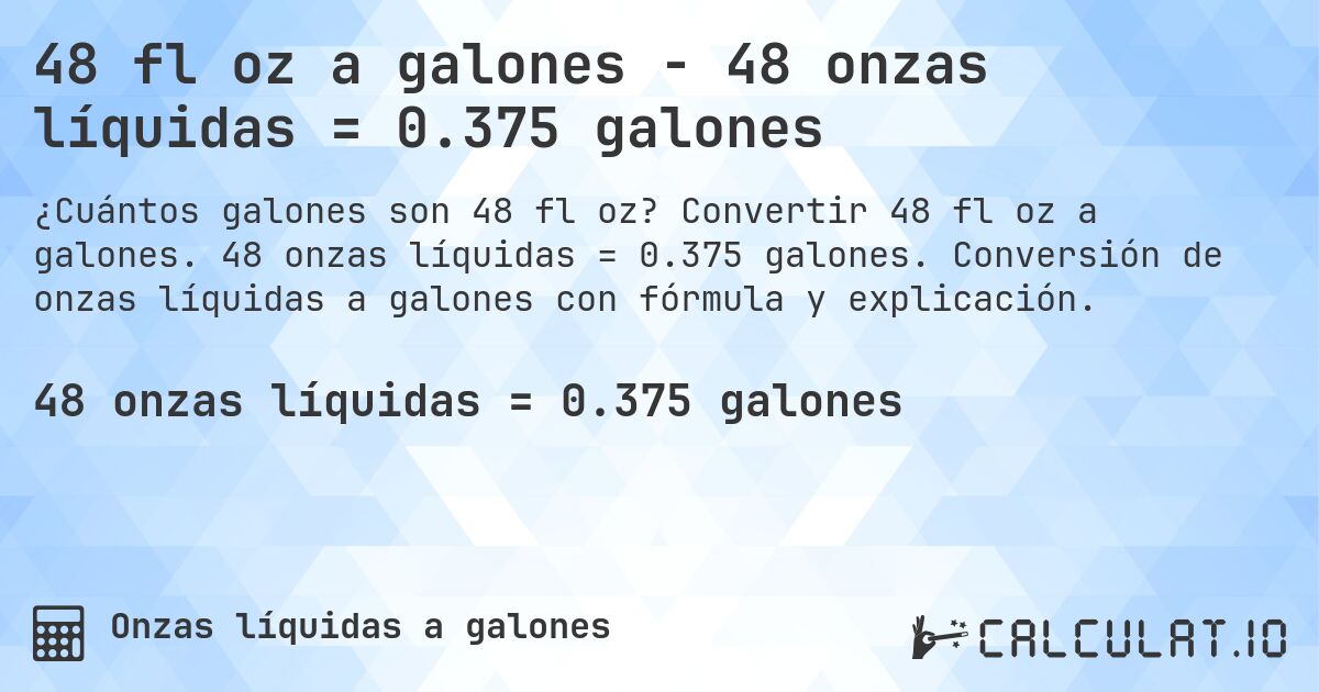 48 fl oz a galones - 48 onzas líquidas = 0.375 galones. Convertir 48 fl oz a galones. 48 onzas líquidas = 0.375 galones. Conversión de onzas líquidas a galones con fórmula y explicación.
