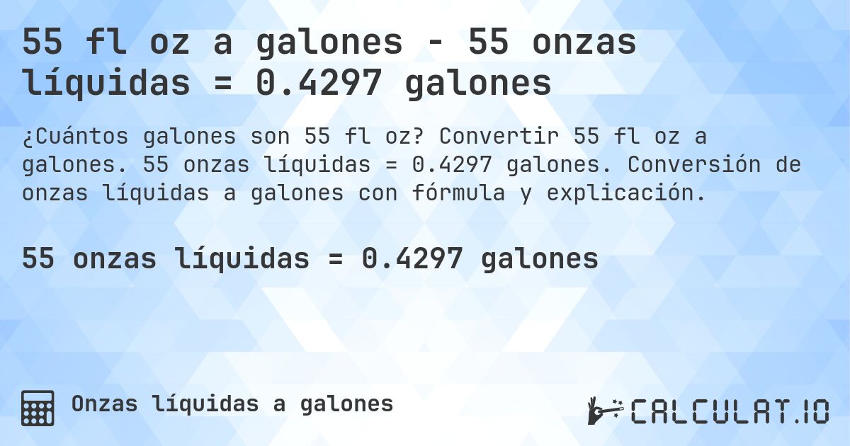55 fl oz a galones - 55 onzas líquidas = 0.4297 galones. Convertir 55 fl oz a galones. 55 onzas líquidas = 0.4297 galones. Conversión de onzas líquidas a galones con fórmula y explicación.
