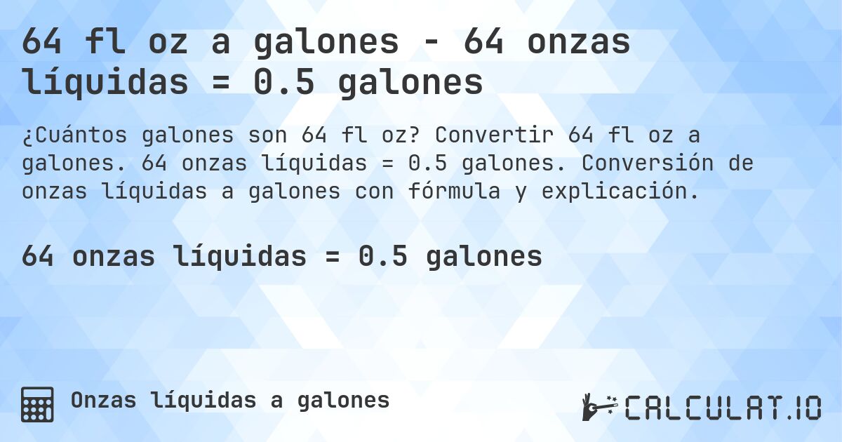 64 fl oz a galones - 64 onzas líquidas = 0.5 galones. Convertir 64 fl oz a galones. 64 onzas líquidas = 0.5 galones. Conversión de onzas líquidas a galones con fórmula y explicación.