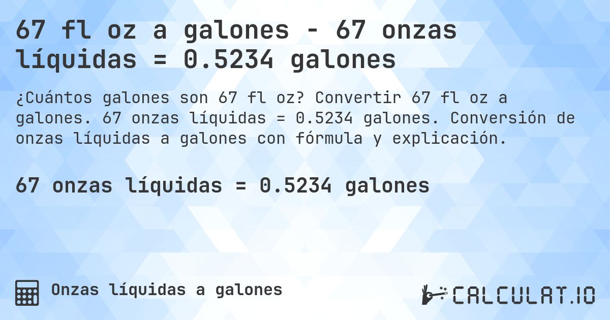 67 fl oz a galones - 67 onzas líquidas = 0.5234 galones. Convertir 67 fl oz a galones. 67 onzas líquidas = 0.5234 galones. Conversión de onzas líquidas a galones con fórmula y explicación.