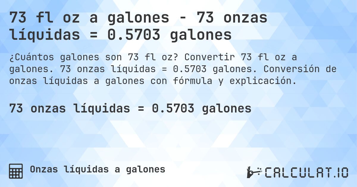 73 fl oz a galones - 73 onzas líquidas = 0.5703 galones. Convertir 73 fl oz a galones. 73 onzas líquidas = 0.5703 galones. Conversión de onzas líquidas a galones con fórmula y explicación.