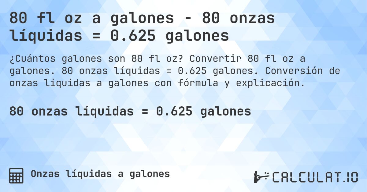 80 fl oz a galones - 80 onzas líquidas = 0.625 galones. Convertir 80 fl oz a galones. 80 onzas líquidas = 0.625 galones. Conversión de onzas líquidas a galones con fórmula y explicación.