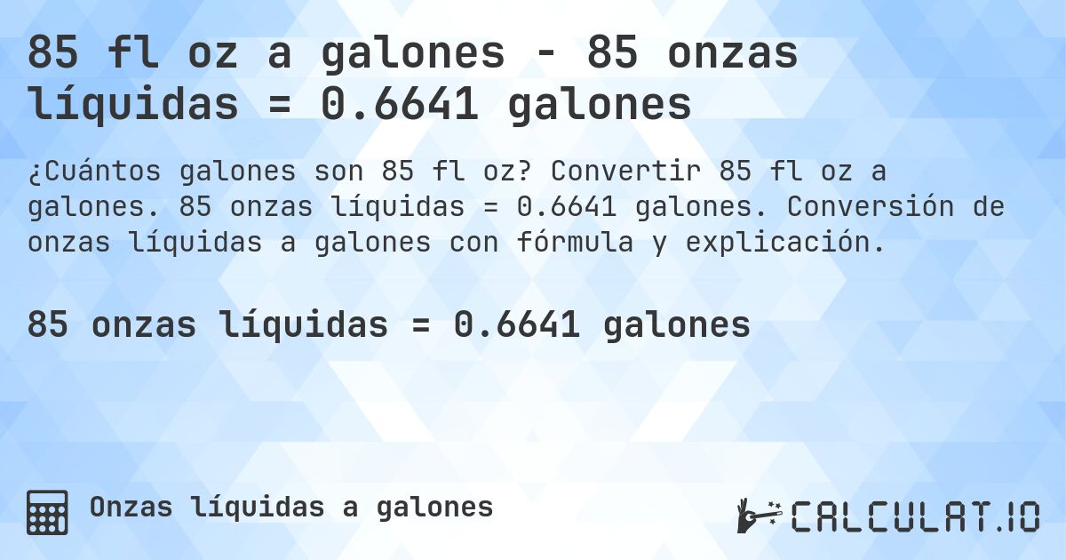 85 fl oz a galones - 85 onzas líquidas = 0.6641 galones. Convertir 85 fl oz a galones. 85 onzas líquidas = 0.6641 galones. Conversión de onzas líquidas a galones con fórmula y explicación.