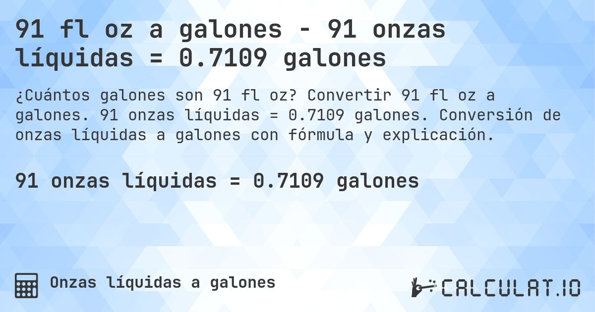 91 fl oz a galones - 91 onzas líquidas = 0.7109 galones. Convertir 91 fl oz a galones. 91 onzas líquidas = 0.7109 galones. Conversión de onzas líquidas a galones con fórmula y explicación.