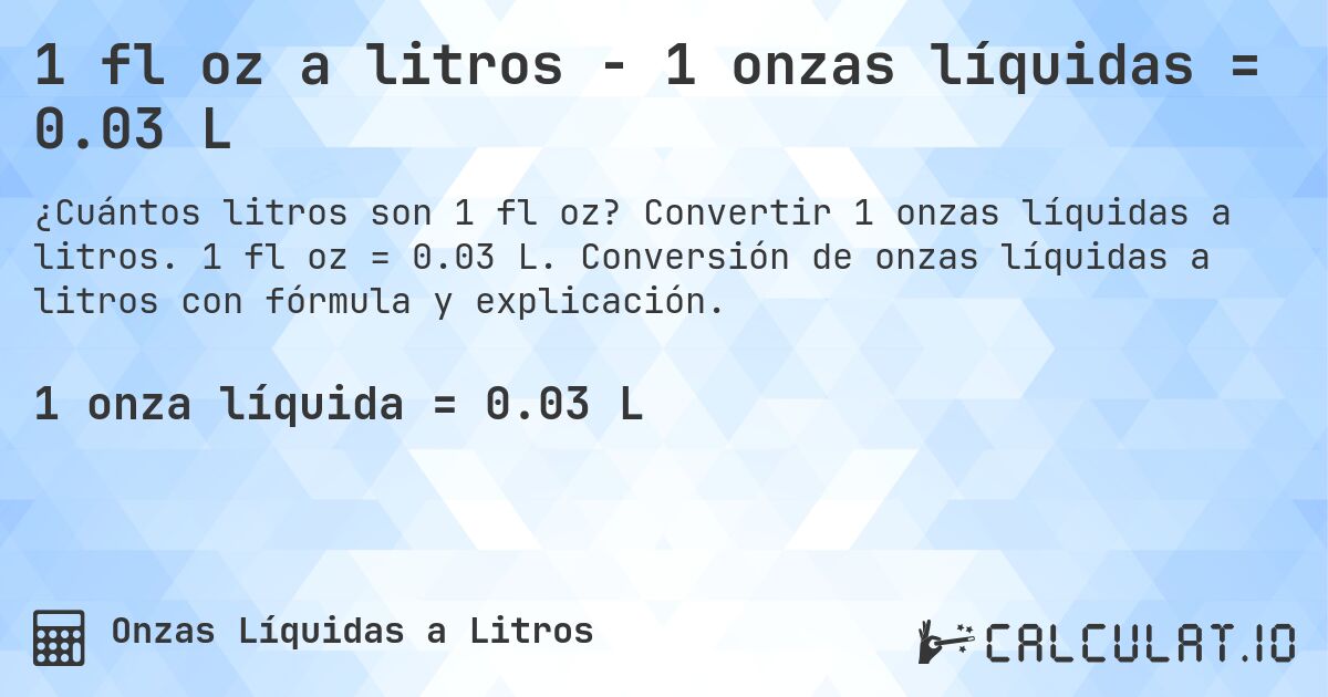 1 fl oz a litros - 1 onzas líquidas = 0.03 L. Convertir 1 onzas líquidas a litros. 1 fl oz = 0.03 L. Conversión de onzas líquidas a litros con fórmula y explicación.