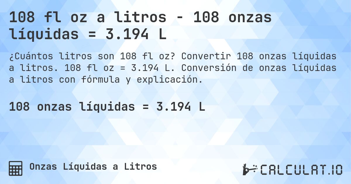 108 fl oz a litros - 108 onzas líquidas = 3.194 L. Convertir 108 onzas líquidas a litros. 108 fl oz = 3.194 L. Conversión de onzas líquidas a litros con fórmula y explicación.