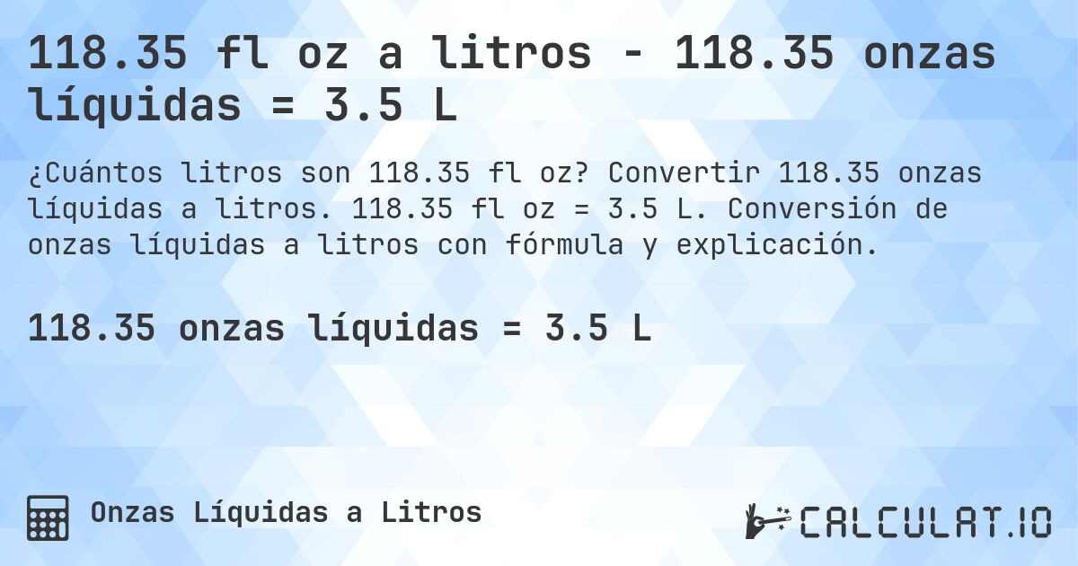 118.35 fl oz a litros - 118.35 onzas líquidas = 3.5 L. Convertir 118.35 onzas líquidas a litros. 118.35 fl oz = 3.5 L. Conversión de onzas líquidas a litros con fórmula y explicación.