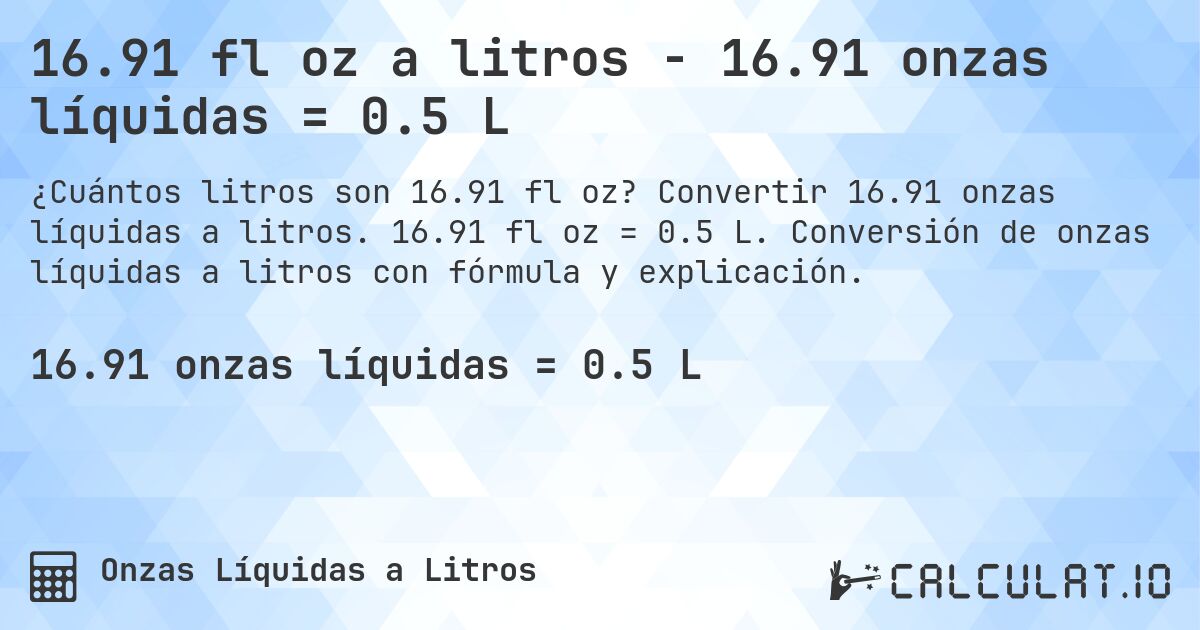 16.91 fl oz a litros - 16.91 onzas líquidas = 0.5 L. Convertir 16.91 onzas líquidas a litros. 16.91 fl oz = 0.5 L. Conversión de onzas líquidas a litros con fórmula y explicación.