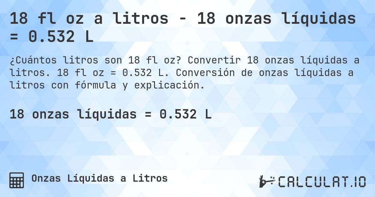 18 fl oz a litros - 18 onzas líquidas = 0.532 L. Convertir 18 onzas líquidas a litros. 18 fl oz = 0.532 L. Conversión de onzas líquidas a litros con fórmula y explicación.