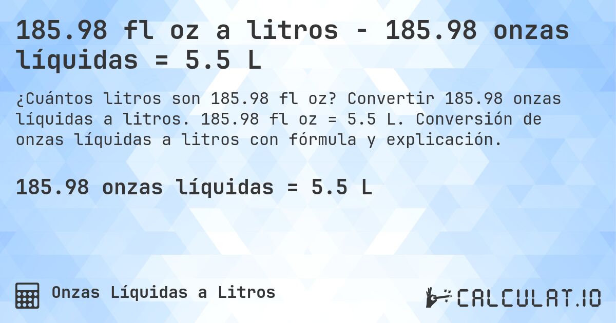 185.98 fl oz a litros - 185.98 onzas líquidas = 5.5 L. Convertir 185.98 onzas líquidas a litros. 185.98 fl oz = 5.5 L. Conversión de onzas líquidas a litros con fórmula y explicación.