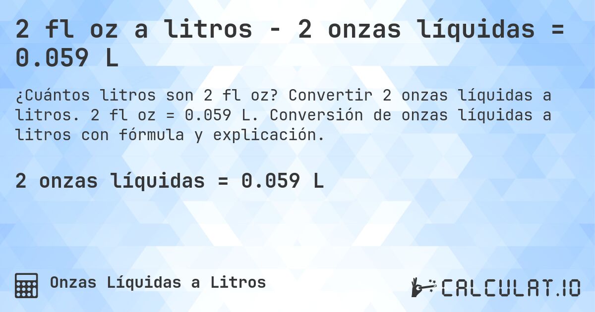 2 fl oz a litros - 2 onzas líquidas = 0.059 L. Convertir 2 onzas líquidas a litros. 2 fl oz = 0.059 L. Conversión de onzas líquidas a litros con fórmula y explicación.
