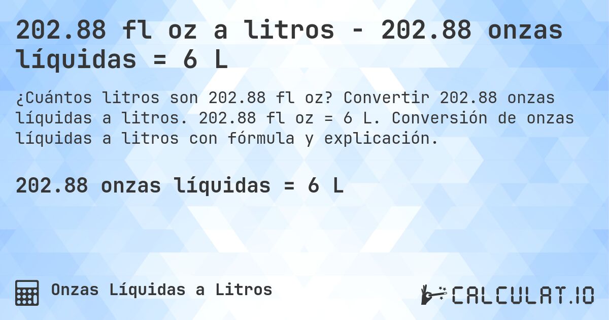 202.88 fl oz a litros - 202.88 onzas líquidas = 6 L. Convertir 202.88 onzas líquidas a litros. 202.88 fl oz = 6 L. Conversión de onzas líquidas a litros con fórmula y explicación.