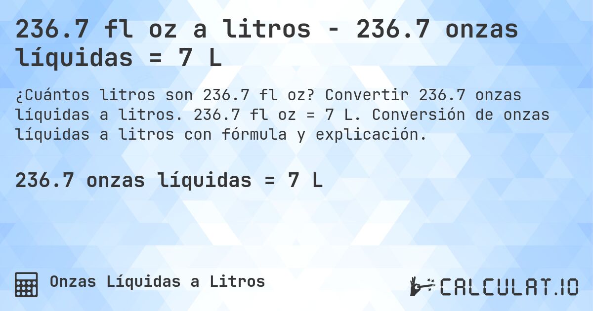 236.7 fl oz a litros - 236.7 onzas líquidas = 7 L. Convertir 236.7 onzas líquidas a litros. 236.7 fl oz = 7 L. Conversión de onzas líquidas a litros con fórmula y explicación.