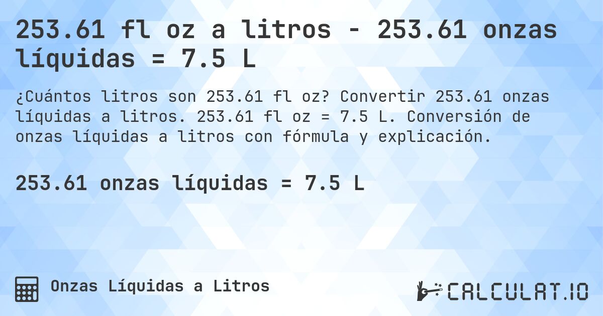 253.61 fl oz a litros - 253.61 onzas líquidas = 7.5 L. Convertir 253.61 onzas líquidas a litros. 253.61 fl oz = 7.5 L. Conversión de onzas líquidas a litros con fórmula y explicación.