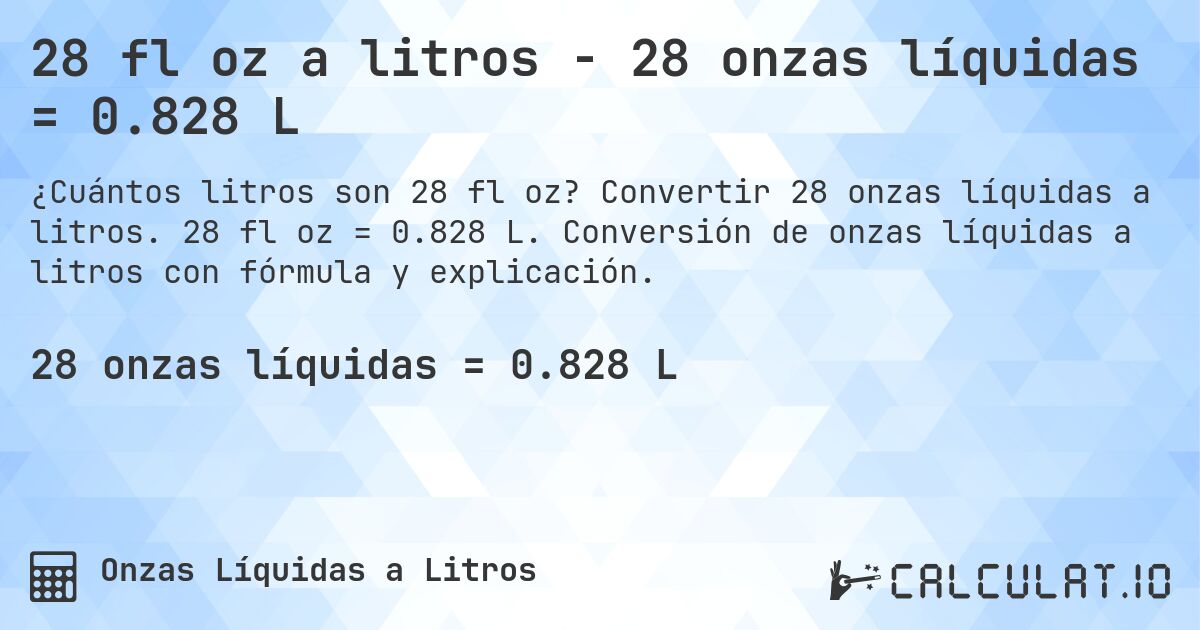 28 fl oz a litros - 28 onzas líquidas = 0.828 L. Convertir 28 onzas líquidas a litros. 28 fl oz = 0.828 L. Conversión de onzas líquidas a litros con fórmula y explicación.