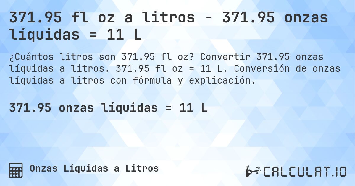 371.95 fl oz a litros - 371.95 onzas líquidas = 11 L. Convertir 371.95 onzas líquidas a litros. 371.95 fl oz = 11 L. Conversión de onzas líquidas a litros con fórmula y explicación.