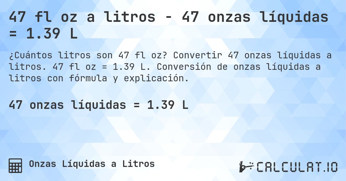 47 fl oz a litros - 47 onzas líquidas = 1.39 L. Convertir 47 onzas líquidas a litros. 47 fl oz = 1.39 L. Conversión de onzas líquidas a litros con fórmula y explicación.
