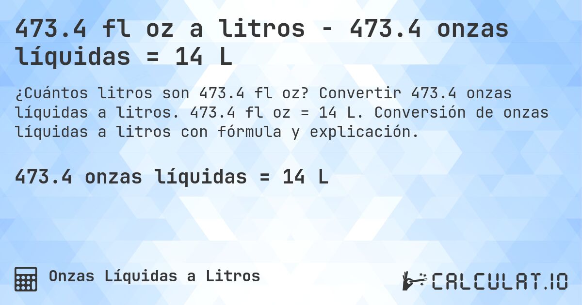 473.4 fl oz a litros - 473.4 onzas líquidas = 14 L. Convertir 473.4 onzas líquidas a litros. 473.4 fl oz = 14 L. Conversión de onzas líquidas a litros con fórmula y explicación.