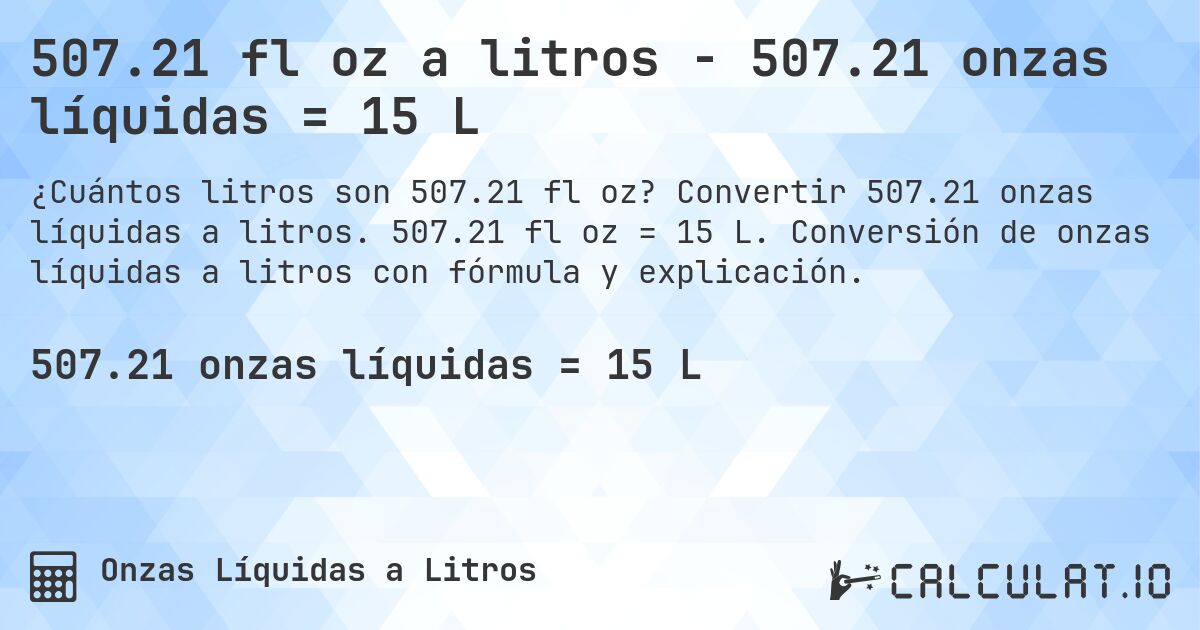 507.21 fl oz a litros - 507.21 onzas líquidas = 15 L. Convertir 507.21 onzas líquidas a litros. 507.21 fl oz = 15 L. Conversión de onzas líquidas a litros con fórmula y explicación.
