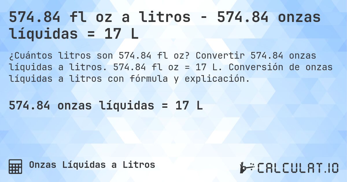 574.84 fl oz a litros - 574.84 onzas líquidas = 17 L. Convertir 574.84 onzas líquidas a litros. 574.84 fl oz = 17 L. Conversión de onzas líquidas a litros con fórmula y explicación.