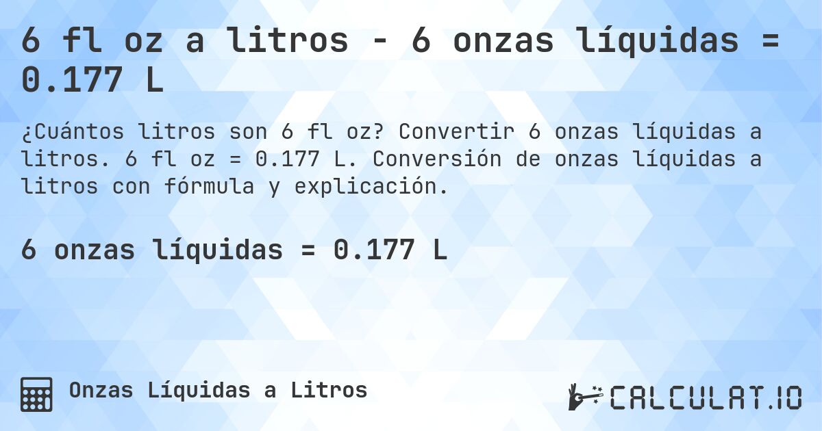 6 fl oz a litros - 6 onzas líquidas = 0.177 L. Convertir 6 onzas líquidas a litros. 6 fl oz = 0.177 L. Conversión de onzas líquidas a litros con fórmula y explicación.