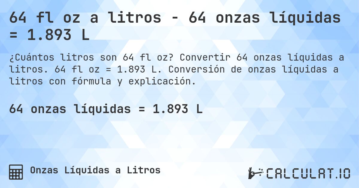 64 fl oz a litros - 64 onzas líquidas = 1.893 L. Convertir 64 onzas líquidas a litros. 64 fl oz = 1.893 L. Conversión de onzas líquidas a litros con fórmula y explicación.