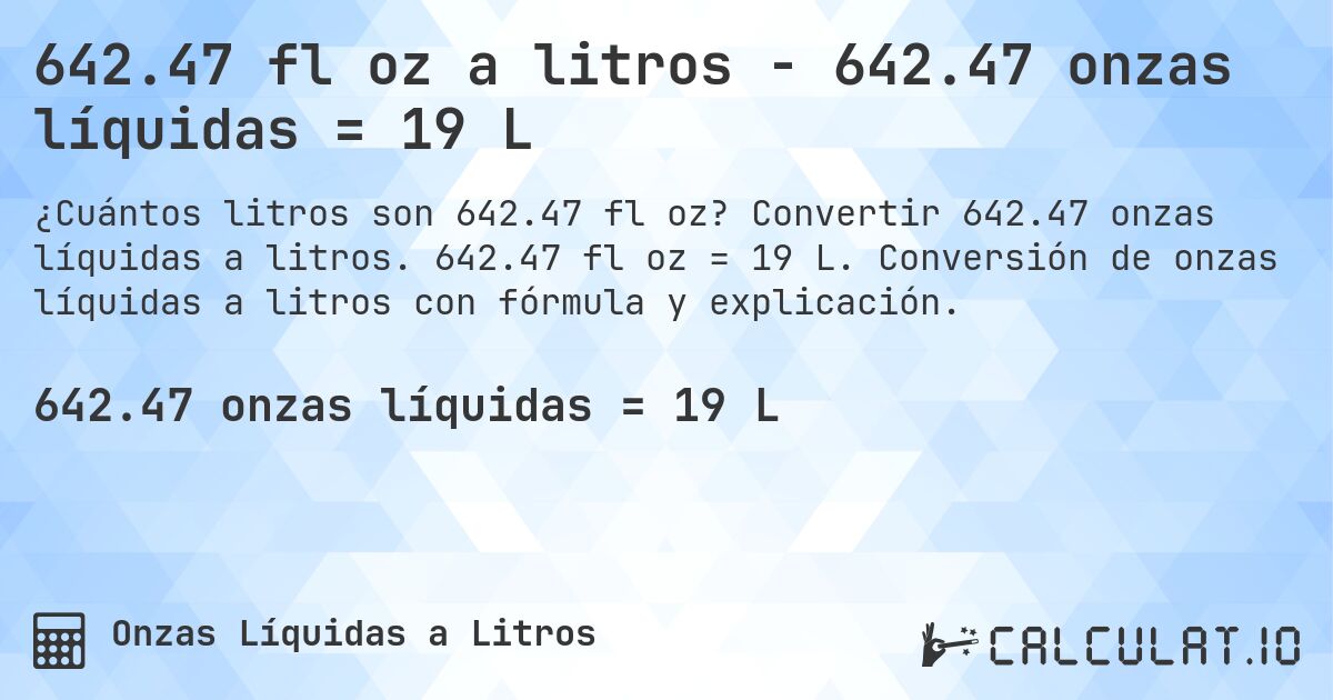 642.47 fl oz a litros - 642.47 onzas líquidas = 19 L. Convertir 642.47 onzas líquidas a litros. 642.47 fl oz = 19 L. Conversión de onzas líquidas a litros con fórmula y explicación.