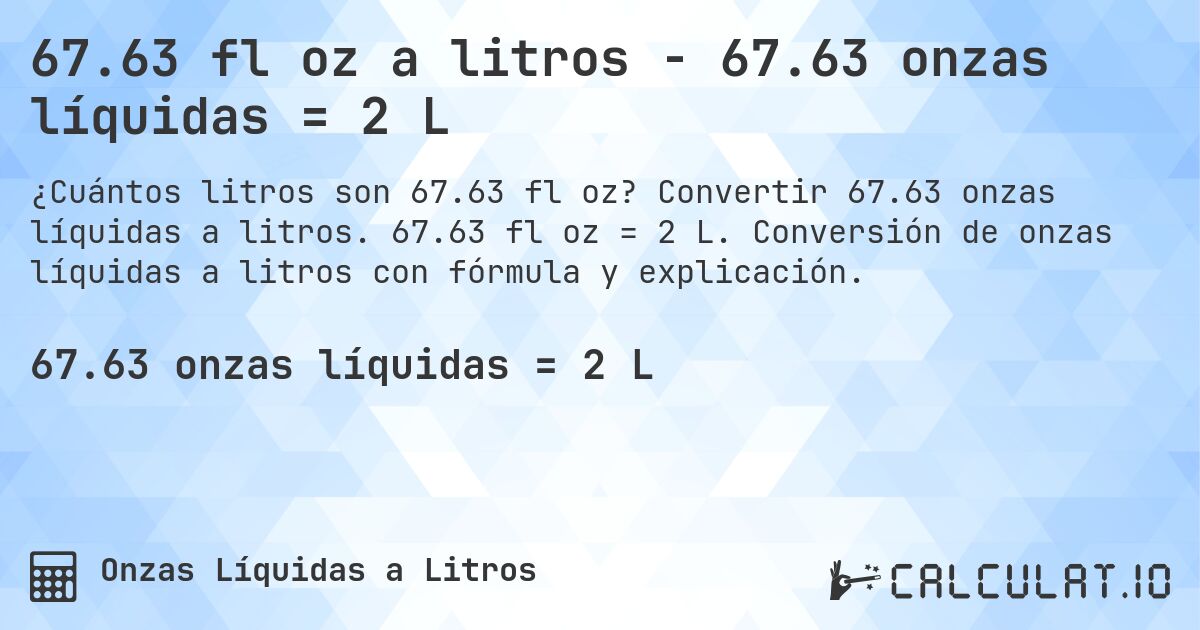 67.63 fl oz a litros - 67.63 onzas líquidas = 2 L. Convertir 67.63 onzas líquidas a litros. 67.63 fl oz = 2 L. Conversión de onzas líquidas a litros con fórmula y explicación.