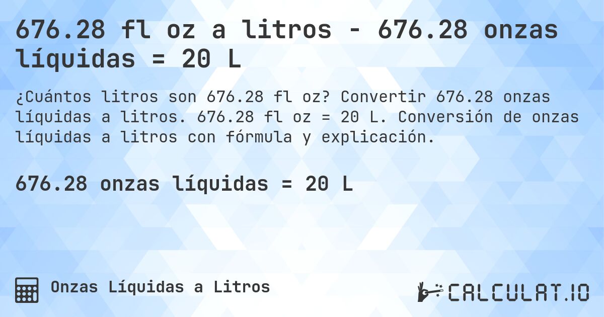 676.28 fl oz a litros - 676.28 onzas líquidas = 20 L. Convertir 676.28 onzas líquidas a litros. 676.28 fl oz = 20 L. Conversión de onzas líquidas a litros con fórmula y explicación.