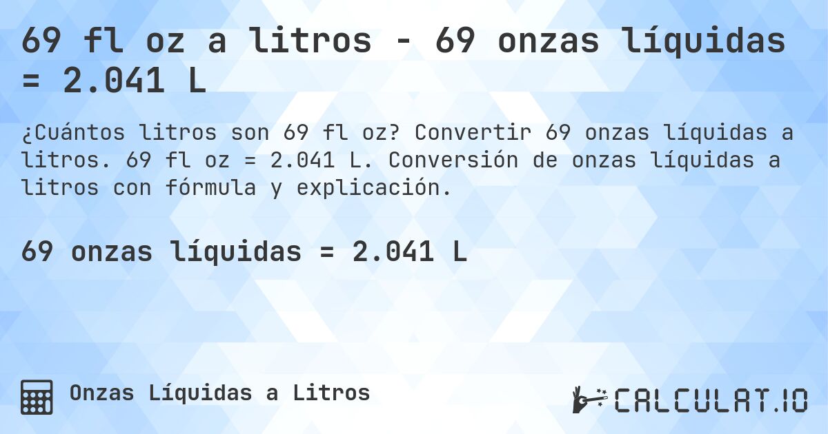 69 fl oz a litros - 69 onzas líquidas = 2.041 L. Convertir 69 onzas líquidas a litros. 69 fl oz = 2.041 L. Conversión de onzas líquidas a litros con fórmula y explicación.
