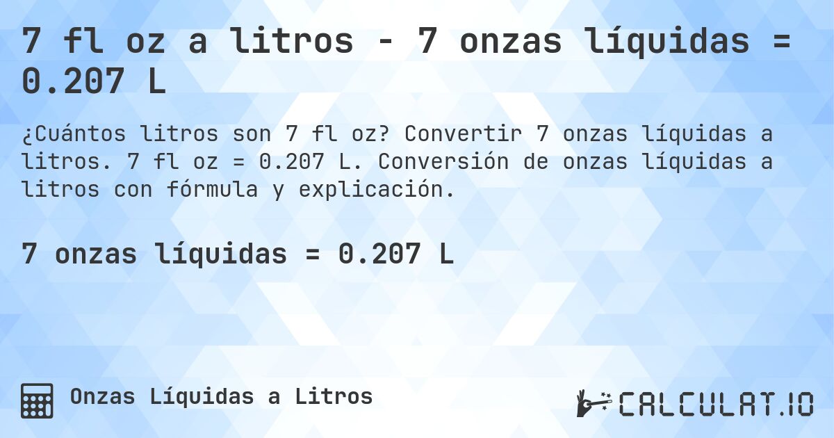 7 fl oz a litros - 7 onzas líquidas = 0.207 L. Convertir 7 onzas líquidas a litros. 7 fl oz = 0.207 L. Conversión de onzas líquidas a litros con fórmula y explicación.
