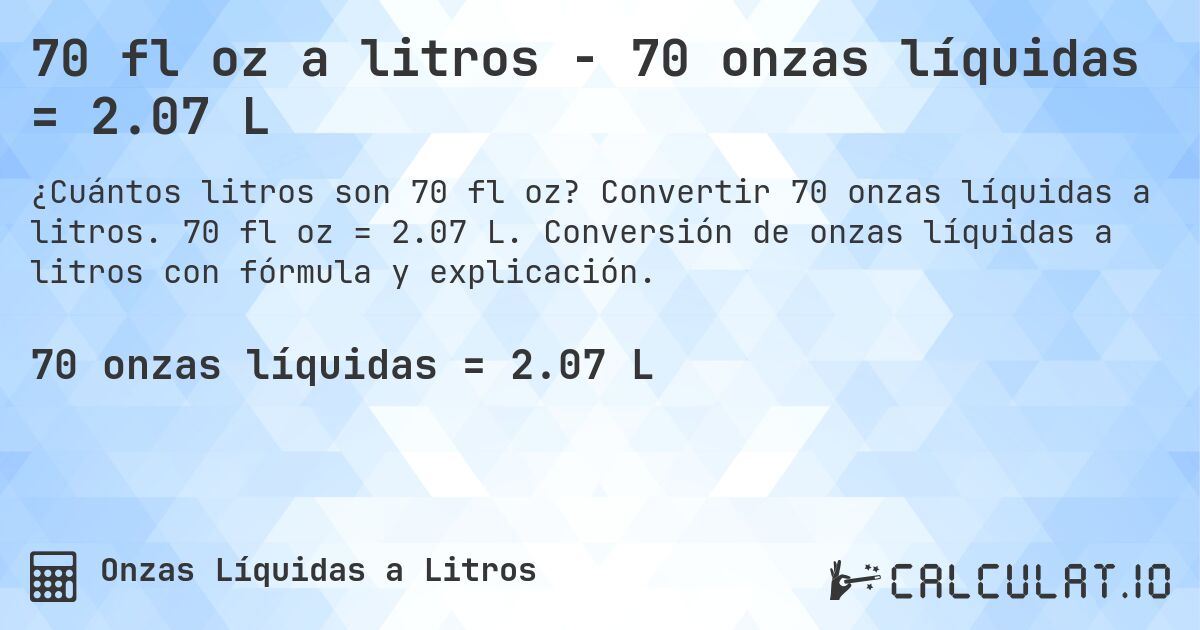 70 fl oz a litros - 70 onzas líquidas = 2.07 L. Convertir 70 onzas líquidas a litros. 70 fl oz = 2.07 L. Conversión de onzas líquidas a litros con fórmula y explicación.