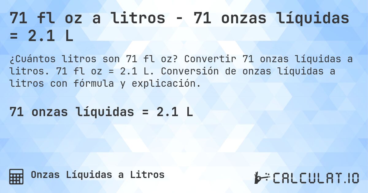 71 fl oz a litros - 71 onzas líquidas = 2.1 L. Convertir 71 onzas líquidas a litros. 71 fl oz = 2.1 L. Conversión de onzas líquidas a litros con fórmula y explicación.