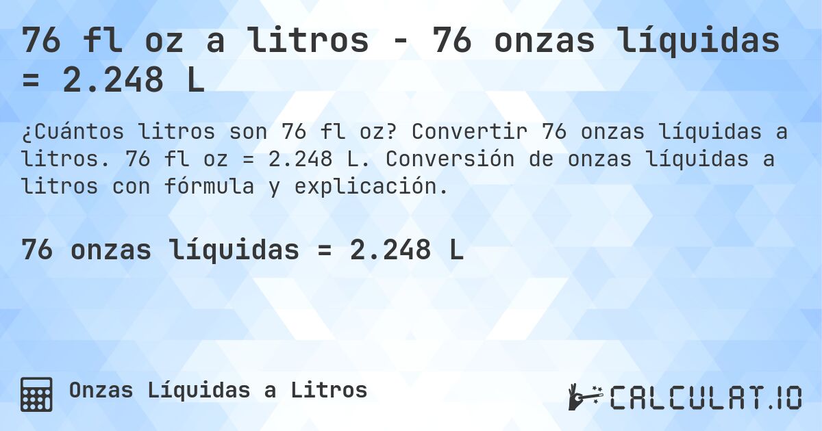 76 fl oz a litros - 76 onzas líquidas = 2.248 L. Convertir 76 onzas líquidas a litros. 76 fl oz = 2.248 L. Conversión de onzas líquidas a litros con fórmula y explicación.