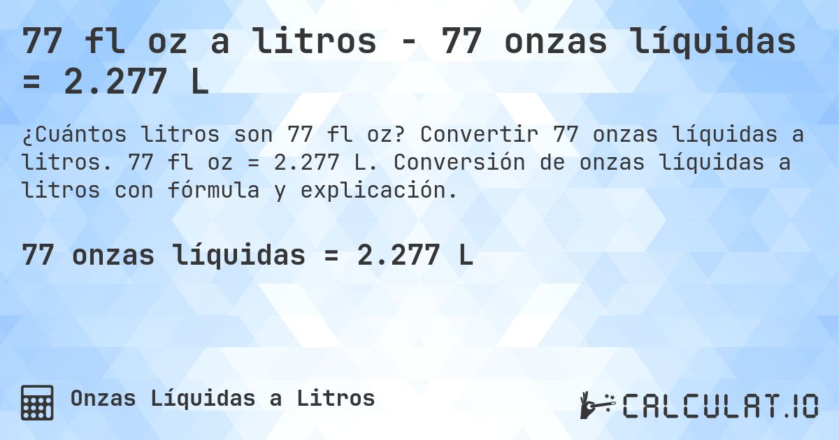 77 fl oz a litros - 77 onzas líquidas = 2.277 L. Convertir 77 onzas líquidas a litros. 77 fl oz = 2.277 L. Conversión de onzas líquidas a litros con fórmula y explicación.